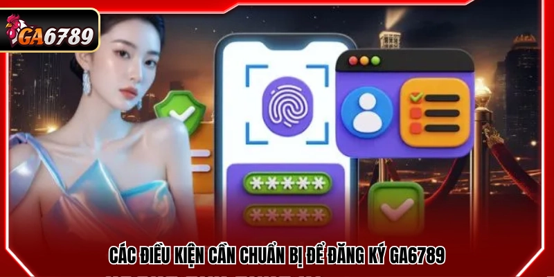 Đăng Ký Ga6789 - Hướng Dẫn Chi Tiết Quy Trình Tạo Tài Khoản 1 Những yêu cầu cần có trước khi tạo tài khoản Ga6789