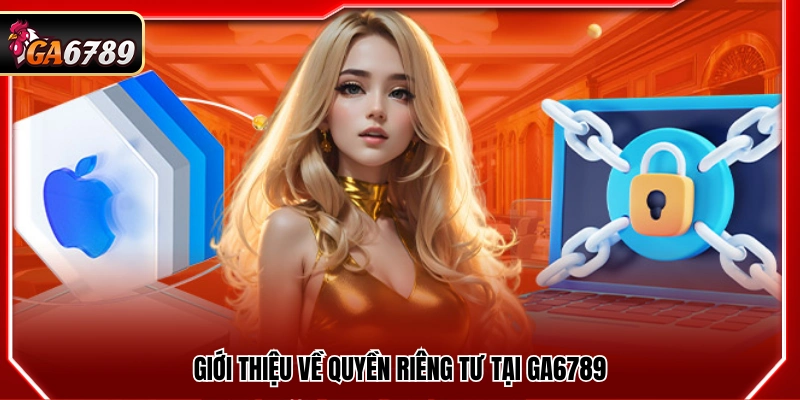 Quyền Riêng Tư Ga6789 - Bảo Vệ Quyền Lợi Khách Hàng Tốt Nhất 1 Tổng quan về chính sách quyền riêng tư tại Ga6789